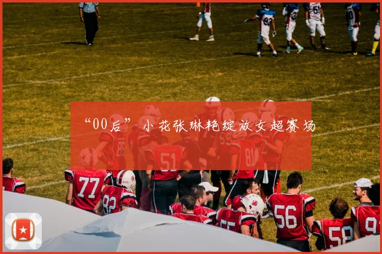 “00后”小花张琳艳绽放女超赛场
