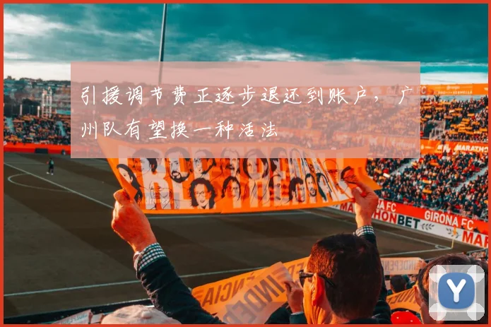 引援调节费正逐步退还到账户，广州队有望换一种活法