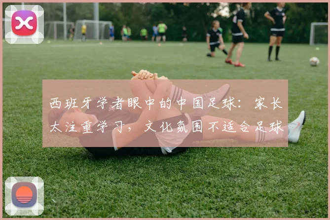 西班牙学者眼中的中国足球：家长太注重学习，文化氛围不适合足球