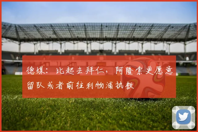 德媒：比起去拜仁，阿隆索更愿意留队或者前往利物浦执教
