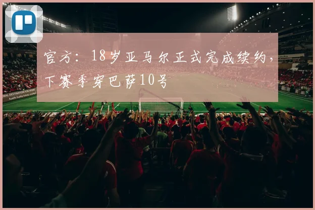 官方：18岁亚马尔正式完成续约，下赛季穿巴萨10号