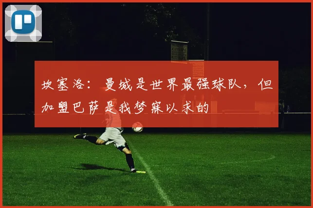 坎塞洛：曼城是世界最强球队，但加盟巴萨是我梦寐以求的