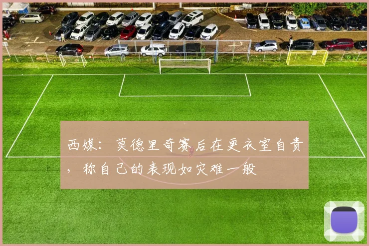西媒：莫德里奇赛后在更衣室自责，称自己的表现如灾难一般