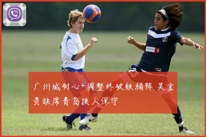 广州城耐心+调整终破铁桶阵 吴金贵缺席青岛换人保守