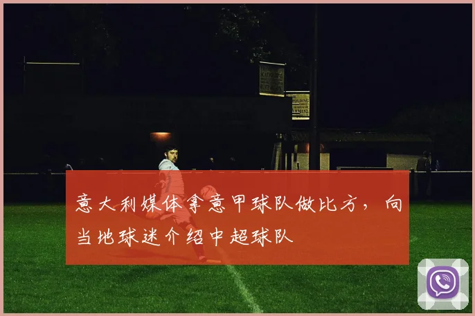 意大利媒体拿意甲球队做比方，向当地球迷介绍中超球队
