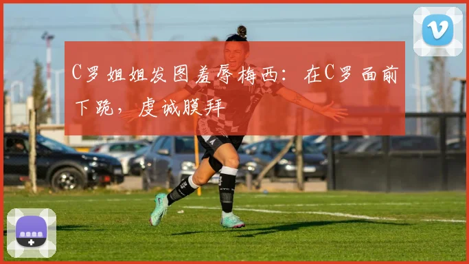 C罗姐姐发图羞辱梅西：在C罗面前下跪，虔诚膜拜