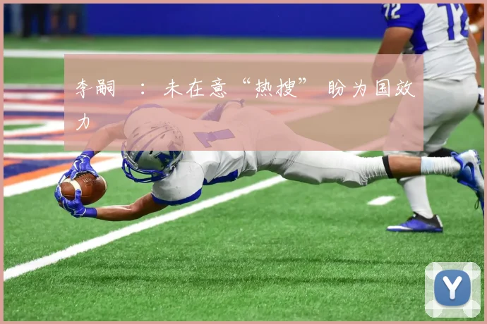 李嗣镕：未在意“热搜” 盼为国效力