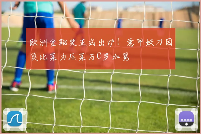 欧洲金靴奖正式出炉！意甲妖刀因莫比莱力压莱万C罗加冕