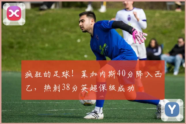 疯狂的足球！莱加内斯40分降入西乙，热刺38分英超保级成功