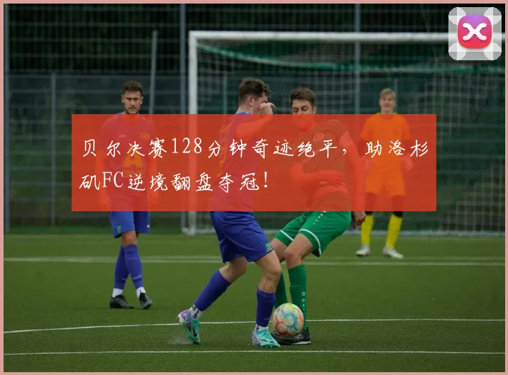 贝尔决赛128分钟奇迹绝平，助洛杉矶FC逆境翻盘夺冠！