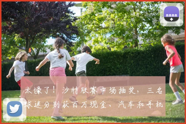 太壕了！沙特联赛中场抽奖，三名球迷分别获百万现金、汽车和手机