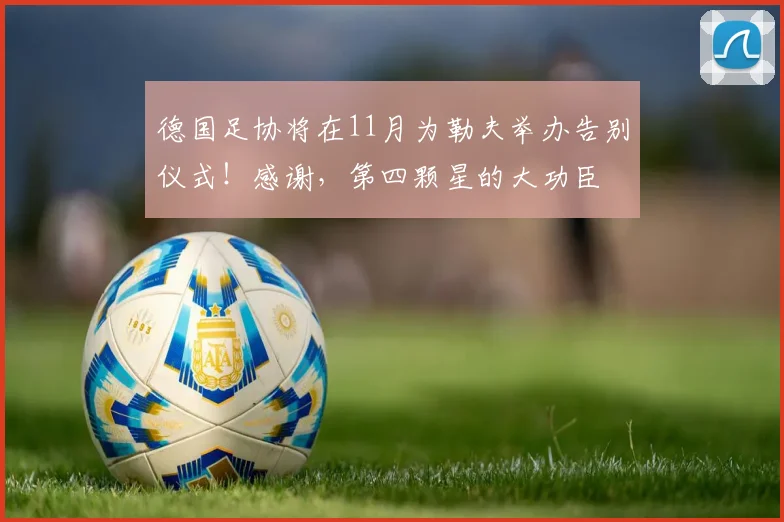 德国足协将在11月为勒夫举办告别仪式！感谢，第四颗星的大功臣