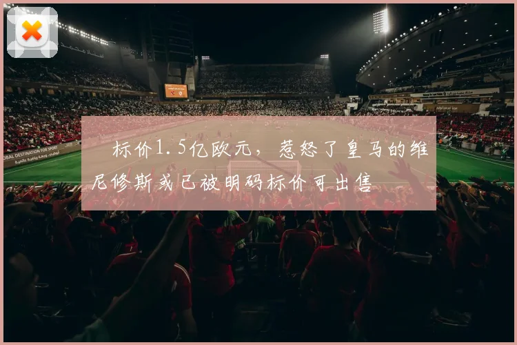​标价1.5亿欧元，惹怒了皇马的维尼修斯或已被明码标价可出售