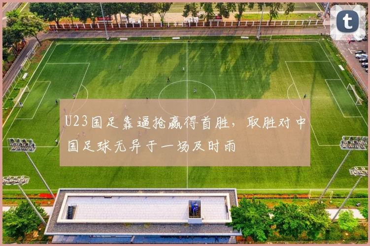 U23国足靠逼抢赢得首胜，取胜对中国足球无异于一场及时雨