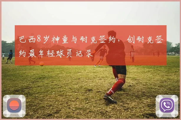 巴西8岁神童与耐克签约，创耐克签约最年轻球员记录