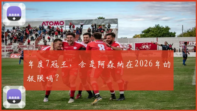 年度7冠王，会是阿森纳在2026年的极限吗？
